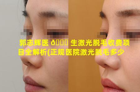 郭志辉医 🐋 生激光脱毛收费项目全解析(正规医院激光脱毛多少钱一次)